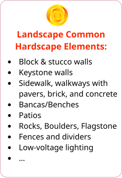 Landscape Common Hardscape Elements: •	Block & stucco walls •	Keystone walls •	Sidewalk, walkways with pavers, brick, and concrete •	Bancas/Benches •	Patios •	Rocks, Boulders, Flagstone •	Fences and dividers •	Low-voltage lighting •	…