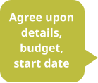 Agree upon details, budget, start date